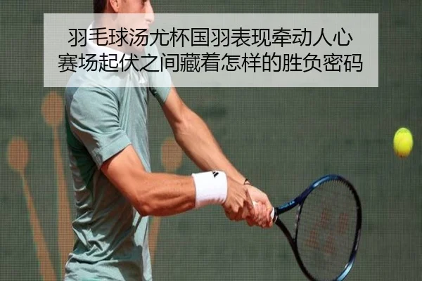 羽毛球汤尤杯国羽表现牵动人心 赛场起伏之间藏着怎样的胜负密码 - wanmeizhenren