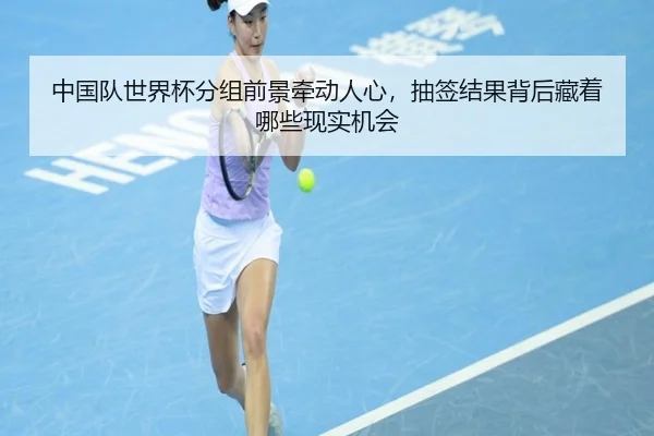 中国队世界杯分组前景牵动人心，抽签结果背后藏着哪些现实机会 - wanmeizhenren